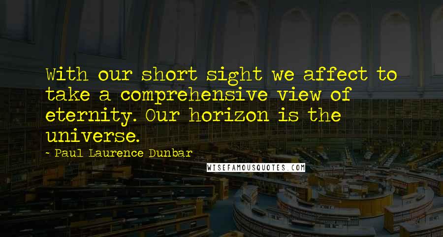 Paul Laurence Dunbar Quotes: With our short sight we affect to take a comprehensive view of eternity. Our horizon is the universe.