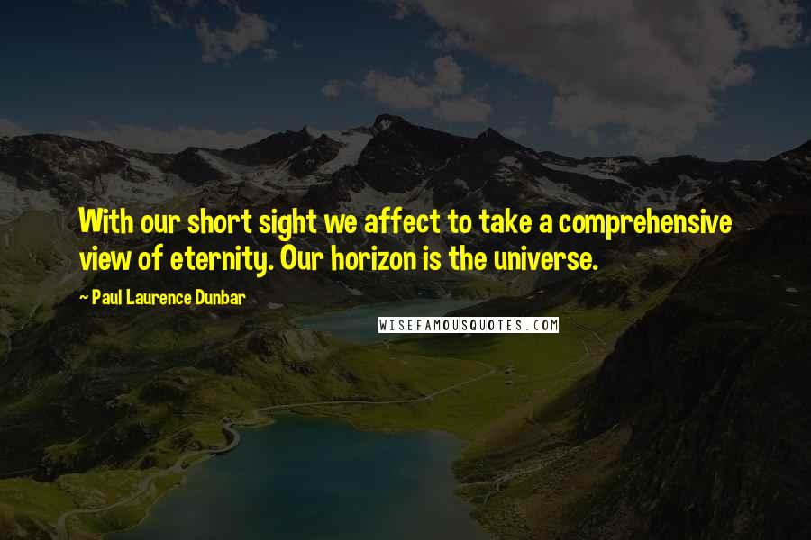 Paul Laurence Dunbar Quotes: With our short sight we affect to take a comprehensive view of eternity. Our horizon is the universe.