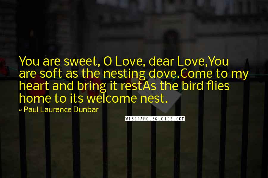 Paul Laurence Dunbar Quotes: You are sweet, O Love, dear Love,You are soft as the nesting dove.Come to my heart and bring it restAs the bird flies home to its welcome nest.