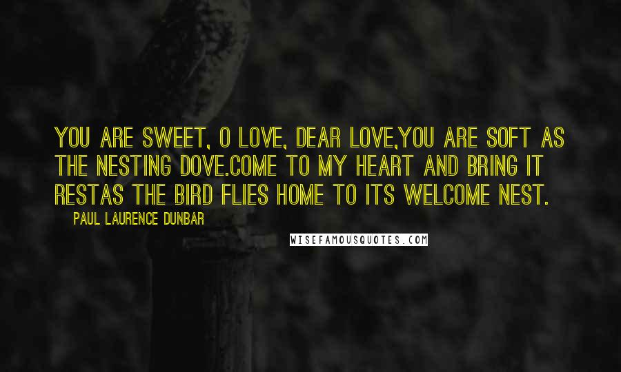 Paul Laurence Dunbar Quotes: You are sweet, O Love, dear Love,You are soft as the nesting dove.Come to my heart and bring it restAs the bird flies home to its welcome nest.