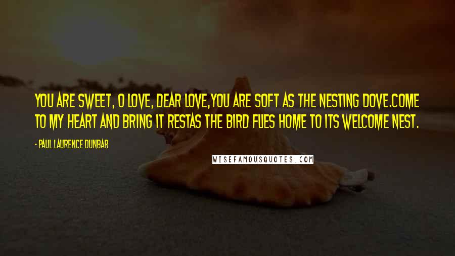 Paul Laurence Dunbar Quotes: You are sweet, O Love, dear Love,You are soft as the nesting dove.Come to my heart and bring it restAs the bird flies home to its welcome nest.