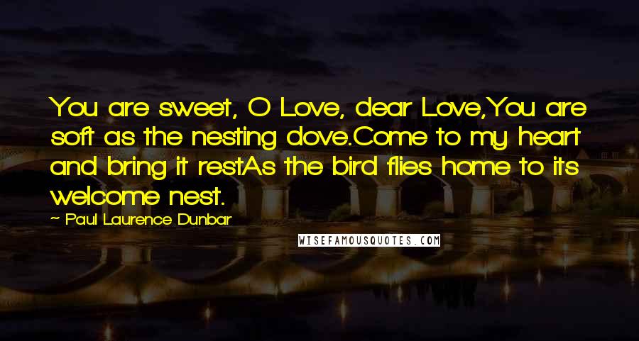 Paul Laurence Dunbar Quotes: You are sweet, O Love, dear Love,You are soft as the nesting dove.Come to my heart and bring it restAs the bird flies home to its welcome nest.