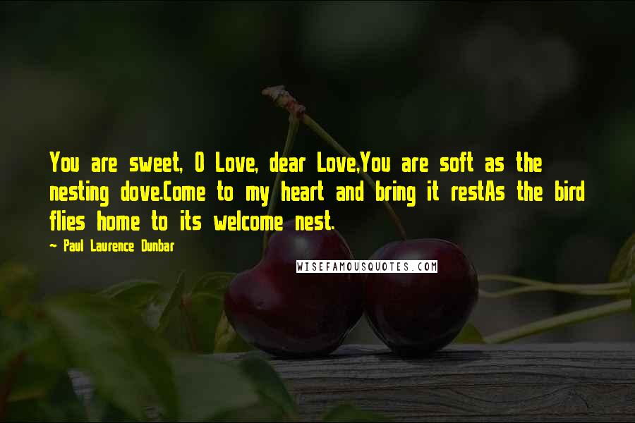 Paul Laurence Dunbar Quotes: You are sweet, O Love, dear Love,You are soft as the nesting dove.Come to my heart and bring it restAs the bird flies home to its welcome nest.