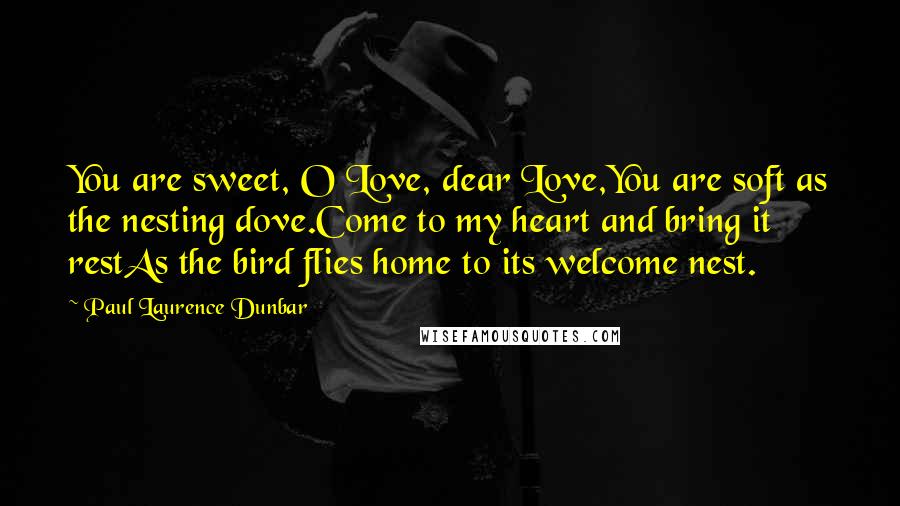 Paul Laurence Dunbar Quotes: You are sweet, O Love, dear Love,You are soft as the nesting dove.Come to my heart and bring it restAs the bird flies home to its welcome nest.