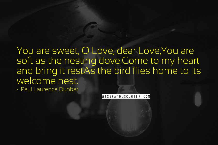 Paul Laurence Dunbar Quotes: You are sweet, O Love, dear Love,You are soft as the nesting dove.Come to my heart and bring it restAs the bird flies home to its welcome nest.