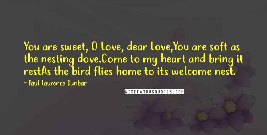 Paul Laurence Dunbar Quotes: You are sweet, O Love, dear Love,You are soft as the nesting dove.Come to my heart and bring it restAs the bird flies home to its welcome nest.