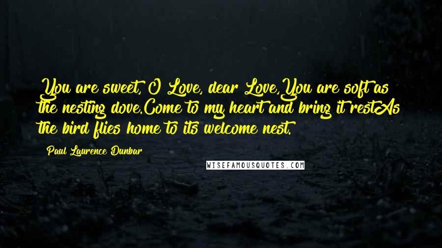 Paul Laurence Dunbar Quotes: You are sweet, O Love, dear Love,You are soft as the nesting dove.Come to my heart and bring it restAs the bird flies home to its welcome nest.