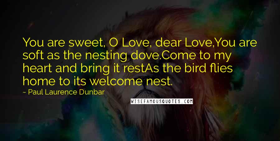 Paul Laurence Dunbar Quotes: You are sweet, O Love, dear Love,You are soft as the nesting dove.Come to my heart and bring it restAs the bird flies home to its welcome nest.
