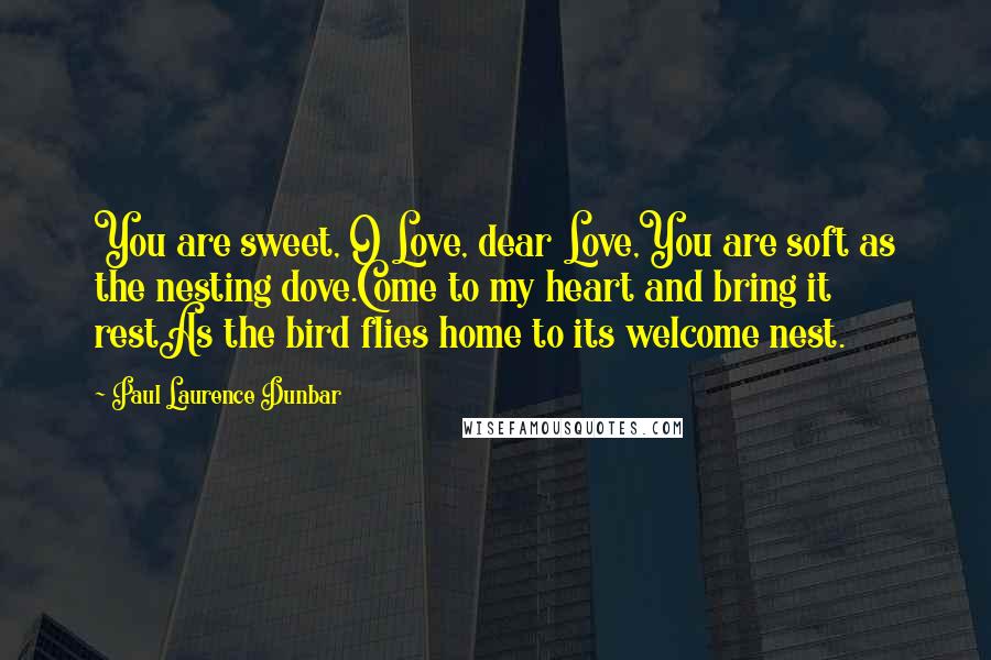 Paul Laurence Dunbar Quotes: You are sweet, O Love, dear Love,You are soft as the nesting dove.Come to my heart and bring it restAs the bird flies home to its welcome nest.