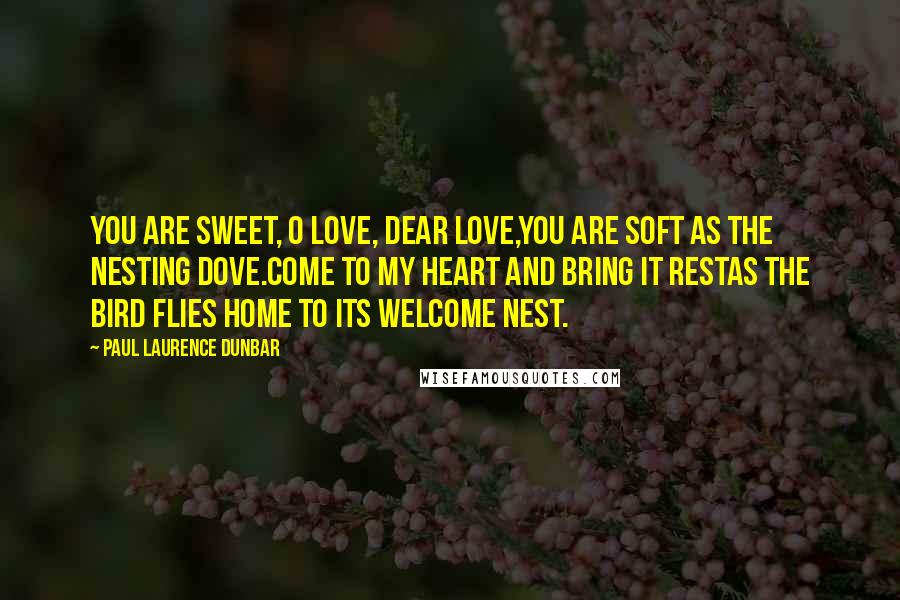 Paul Laurence Dunbar Quotes: You are sweet, O Love, dear Love,You are soft as the nesting dove.Come to my heart and bring it restAs the bird flies home to its welcome nest.