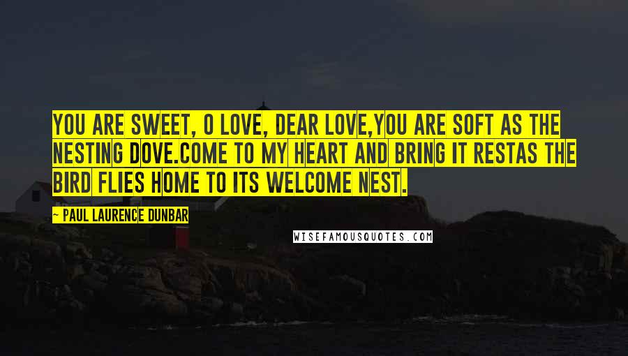 Paul Laurence Dunbar Quotes: You are sweet, O Love, dear Love,You are soft as the nesting dove.Come to my heart and bring it restAs the bird flies home to its welcome nest.