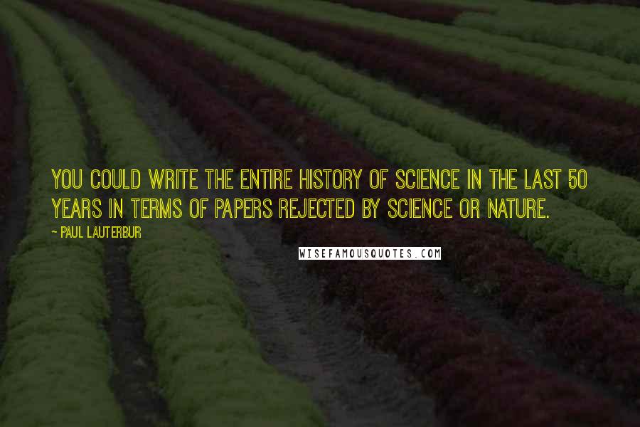 Paul Lauterbur Quotes: You could write the entire history of science in the last 50 years in terms of papers rejected by Science or Nature.