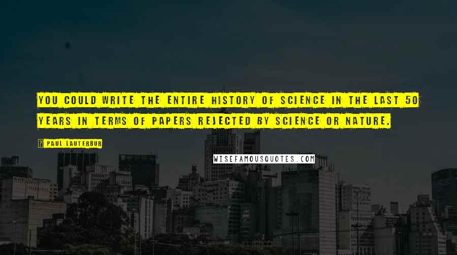 Paul Lauterbur Quotes: You could write the entire history of science in the last 50 years in terms of papers rejected by Science or Nature.