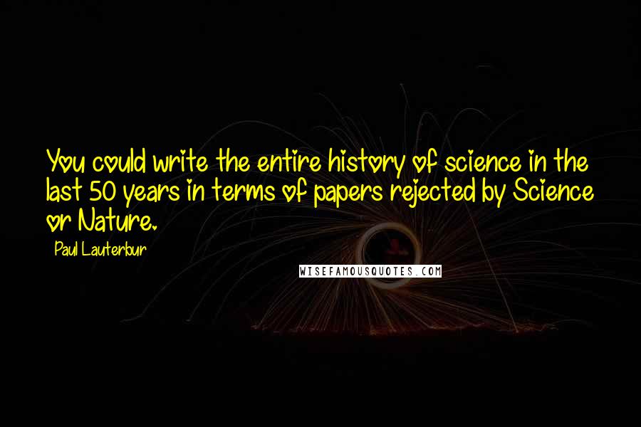 Paul Lauterbur Quotes: You could write the entire history of science in the last 50 years in terms of papers rejected by Science or Nature.