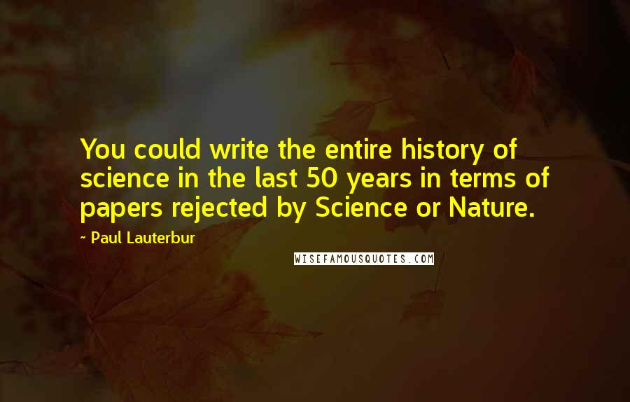 Paul Lauterbur Quotes: You could write the entire history of science in the last 50 years in terms of papers rejected by Science or Nature.