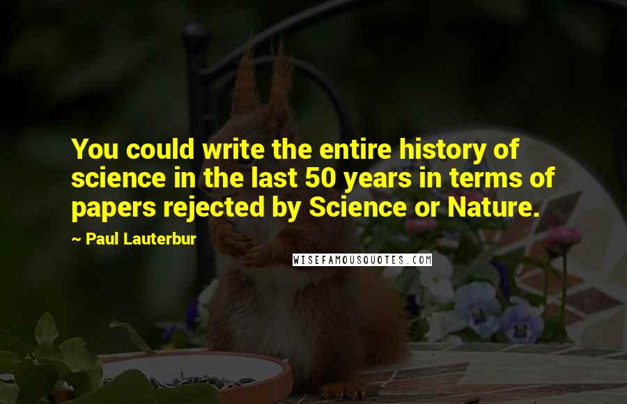 Paul Lauterbur Quotes: You could write the entire history of science in the last 50 years in terms of papers rejected by Science or Nature.