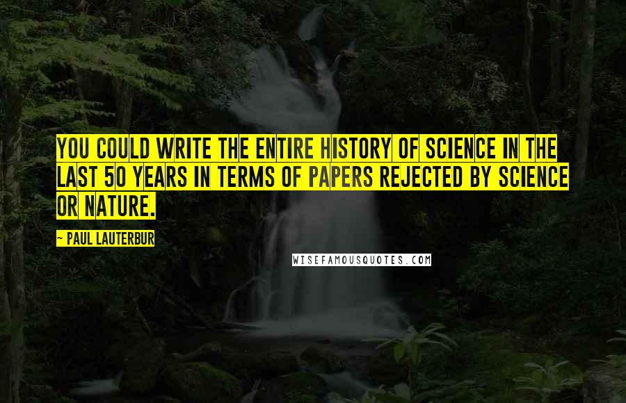 Paul Lauterbur Quotes: You could write the entire history of science in the last 50 years in terms of papers rejected by Science or Nature.