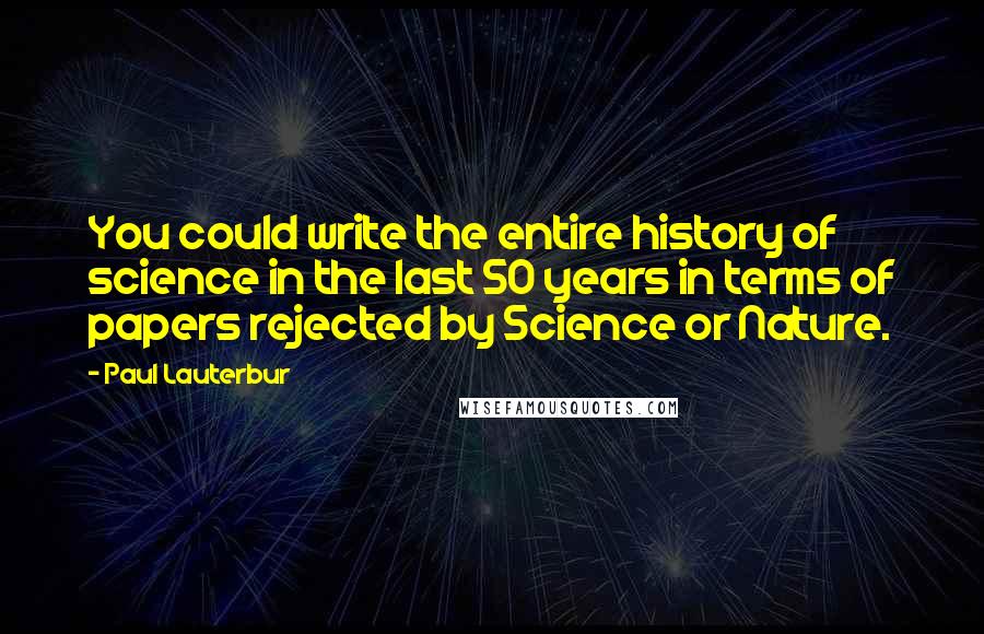 Paul Lauterbur Quotes: You could write the entire history of science in the last 50 years in terms of papers rejected by Science or Nature.