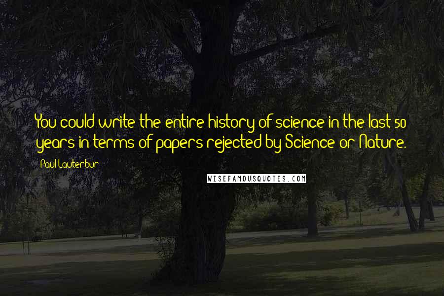 Paul Lauterbur Quotes: You could write the entire history of science in the last 50 years in terms of papers rejected by Science or Nature.
