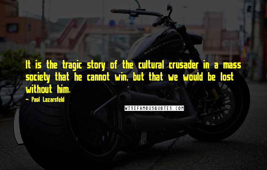 Paul Lazarsfeld Quotes: It is the tragic story of the cultural crusader in a mass society that he cannot win, but that we would be lost without him.