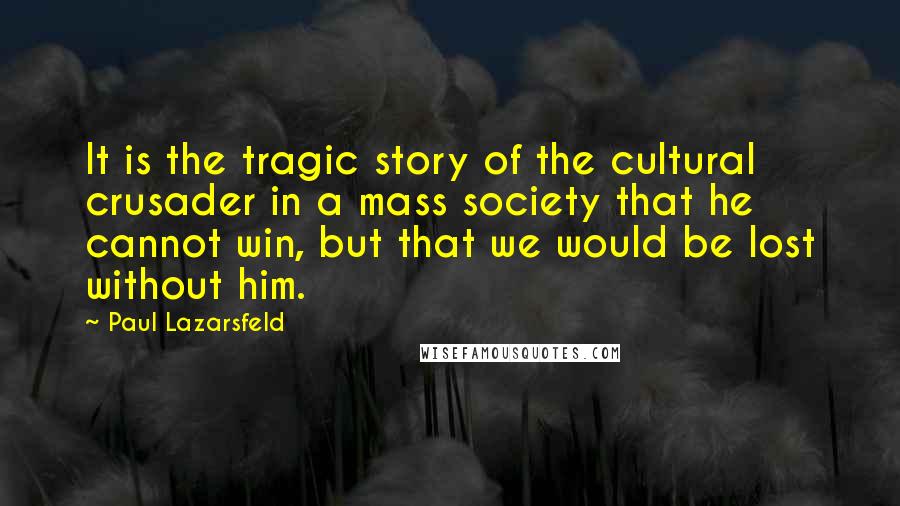 Paul Lazarsfeld Quotes: It is the tragic story of the cultural crusader in a mass society that he cannot win, but that we would be lost without him.