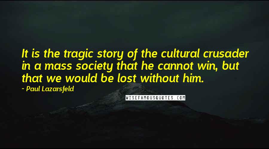 Paul Lazarsfeld Quotes: It is the tragic story of the cultural crusader in a mass society that he cannot win, but that we would be lost without him.