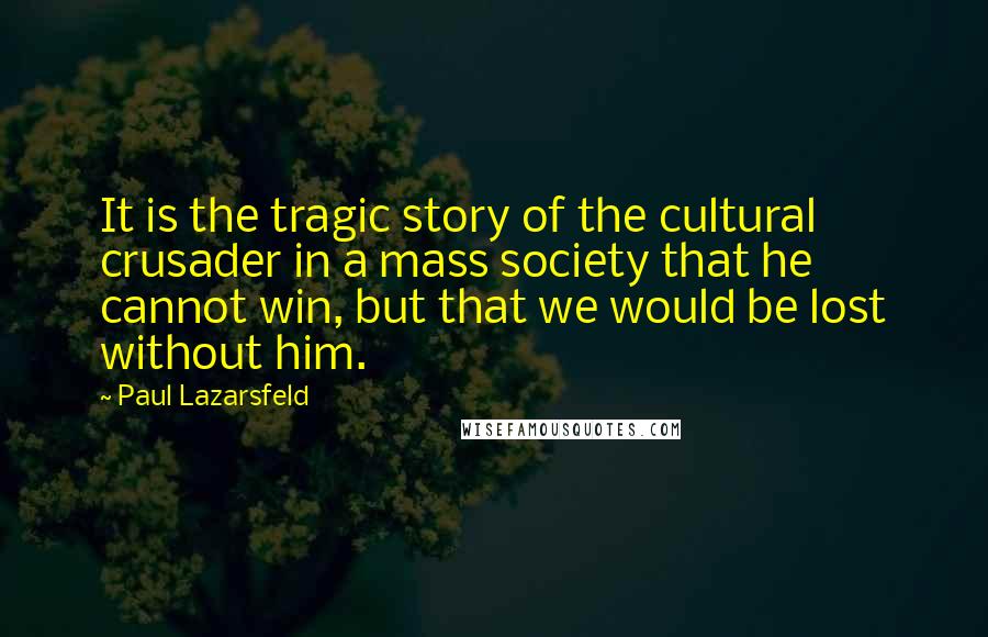 Paul Lazarsfeld Quotes: It is the tragic story of the cultural crusader in a mass society that he cannot win, but that we would be lost without him.