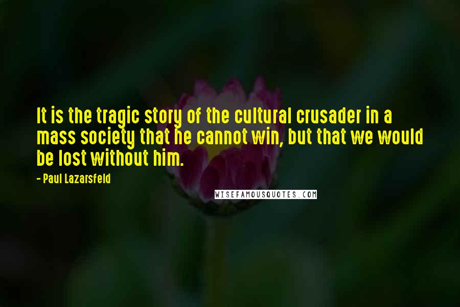 Paul Lazarsfeld Quotes: It is the tragic story of the cultural crusader in a mass society that he cannot win, but that we would be lost without him.