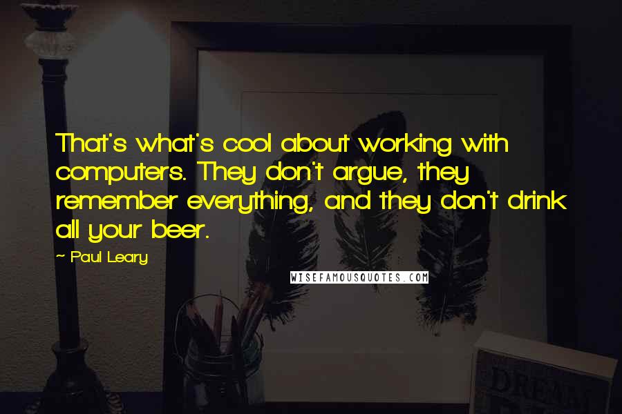 Paul Leary Quotes: That's what's cool about working with computers. They don't argue, they remember everything, and they don't drink all your beer.