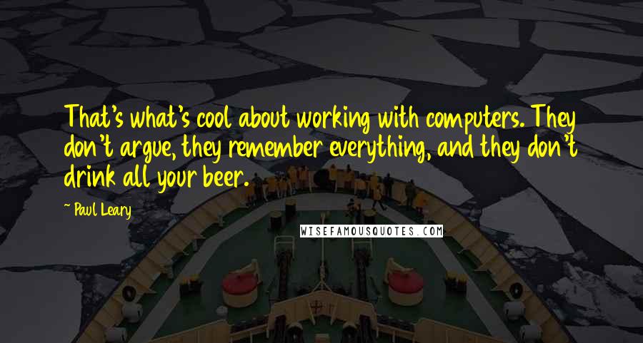 Paul Leary Quotes: That's what's cool about working with computers. They don't argue, they remember everything, and they don't drink all your beer.