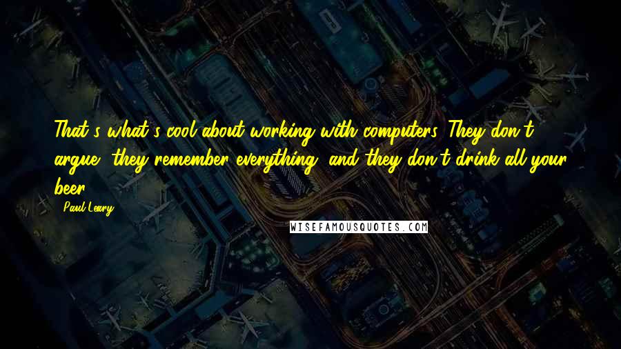 Paul Leary Quotes: That's what's cool about working with computers. They don't argue, they remember everything, and they don't drink all your beer.