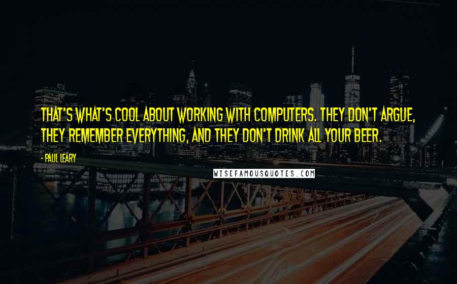 Paul Leary Quotes: That's what's cool about working with computers. They don't argue, they remember everything, and they don't drink all your beer.