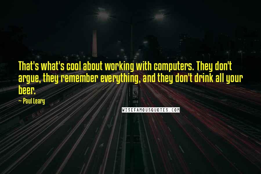 Paul Leary Quotes: That's what's cool about working with computers. They don't argue, they remember everything, and they don't drink all your beer.