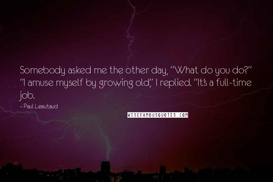 Paul Leautaud Quotes: Somebody asked me the other day, "What do you do?" "I amuse myself by growing old," I replied. "It's a full-time job.