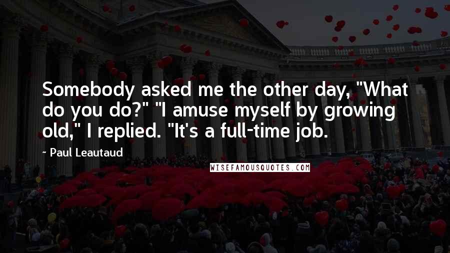 Paul Leautaud Quotes: Somebody asked me the other day, "What do you do?" "I amuse myself by growing old," I replied. "It's a full-time job.