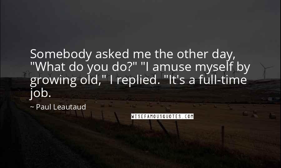 Paul Leautaud Quotes: Somebody asked me the other day, "What do you do?" "I amuse myself by growing old," I replied. "It's a full-time job.