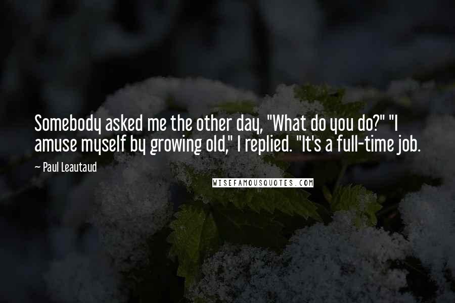 Paul Leautaud Quotes: Somebody asked me the other day, "What do you do?" "I amuse myself by growing old," I replied. "It's a full-time job.