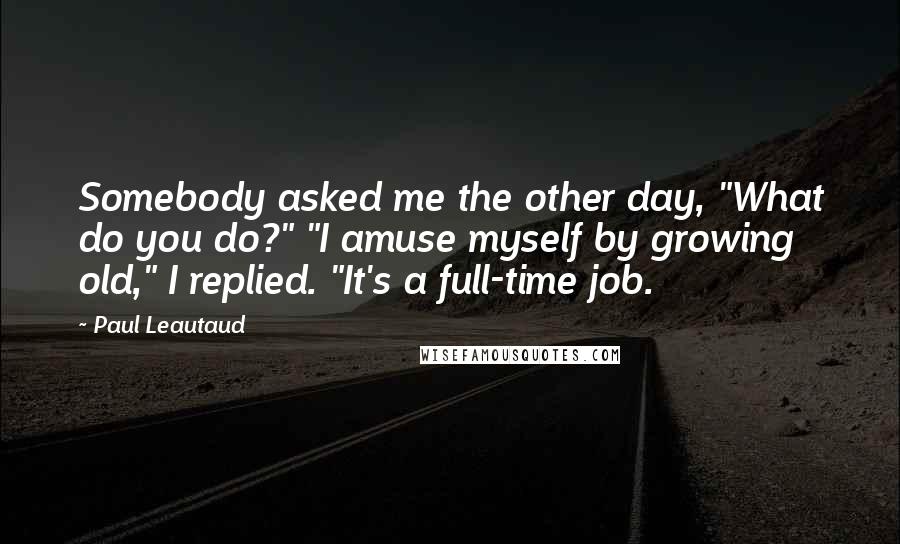 Paul Leautaud Quotes: Somebody asked me the other day, "What do you do?" "I amuse myself by growing old," I replied. "It's a full-time job.