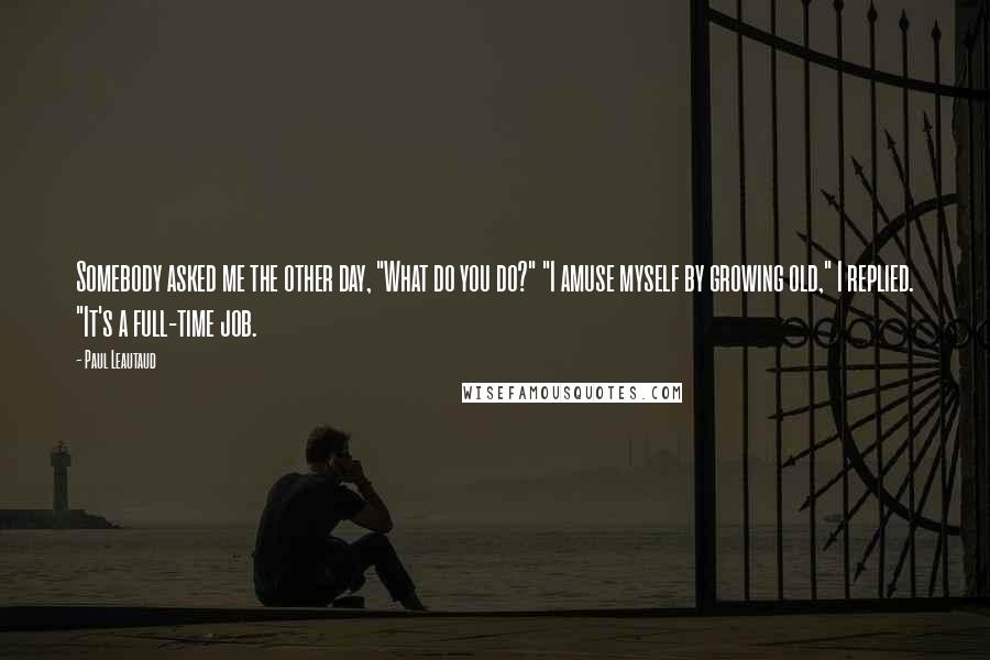 Paul Leautaud Quotes: Somebody asked me the other day, "What do you do?" "I amuse myself by growing old," I replied. "It's a full-time job.