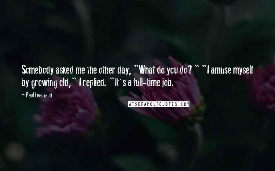 Paul Leautaud Quotes: Somebody asked me the other day, "What do you do?" "I amuse myself by growing old," I replied. "It's a full-time job.