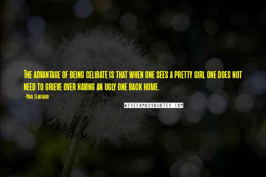 Paul Leautaud Quotes: The advantage of being celibate is that when one sees a pretty girl one does not need to grieve over having an ugly one back home.