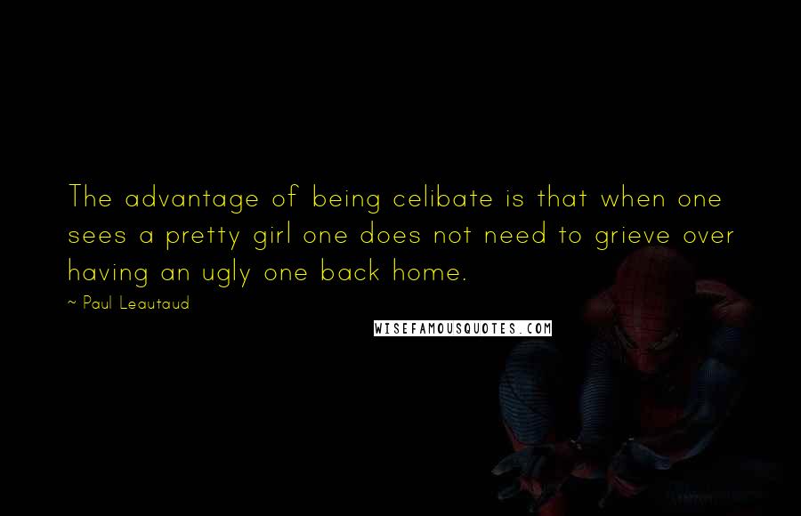 Paul Leautaud Quotes: The advantage of being celibate is that when one sees a pretty girl one does not need to grieve over having an ugly one back home.