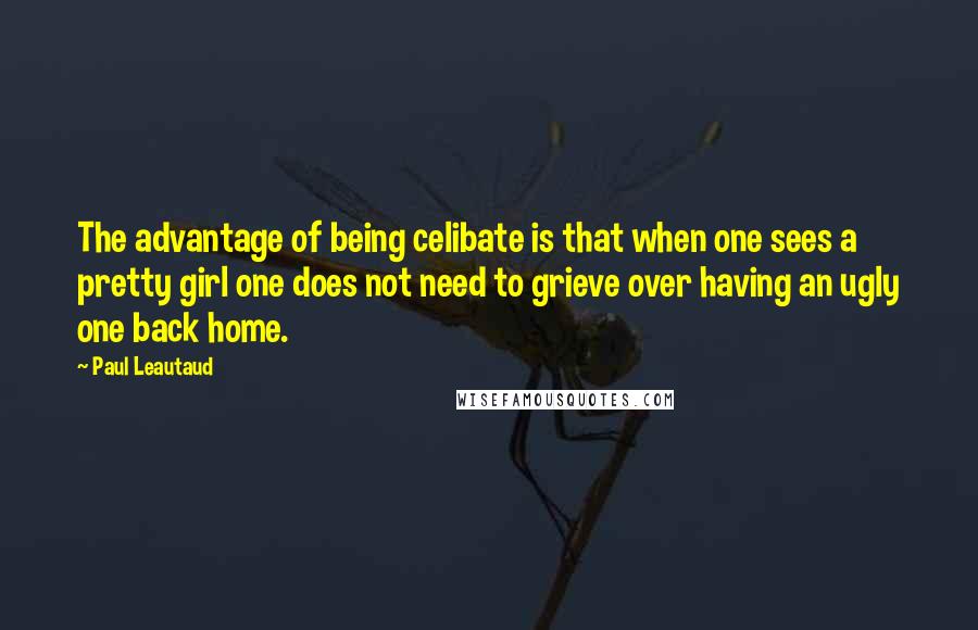 Paul Leautaud Quotes: The advantage of being celibate is that when one sees a pretty girl one does not need to grieve over having an ugly one back home.