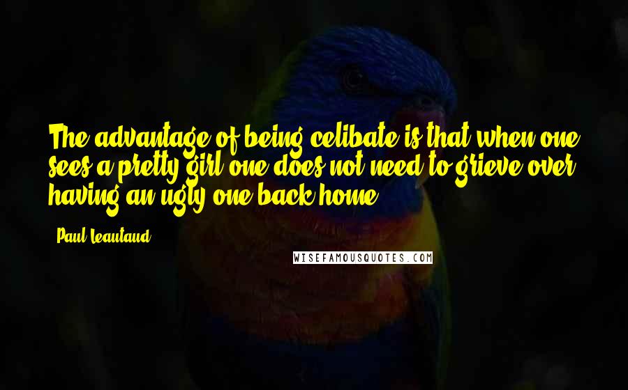 Paul Leautaud Quotes: The advantage of being celibate is that when one sees a pretty girl one does not need to grieve over having an ugly one back home.