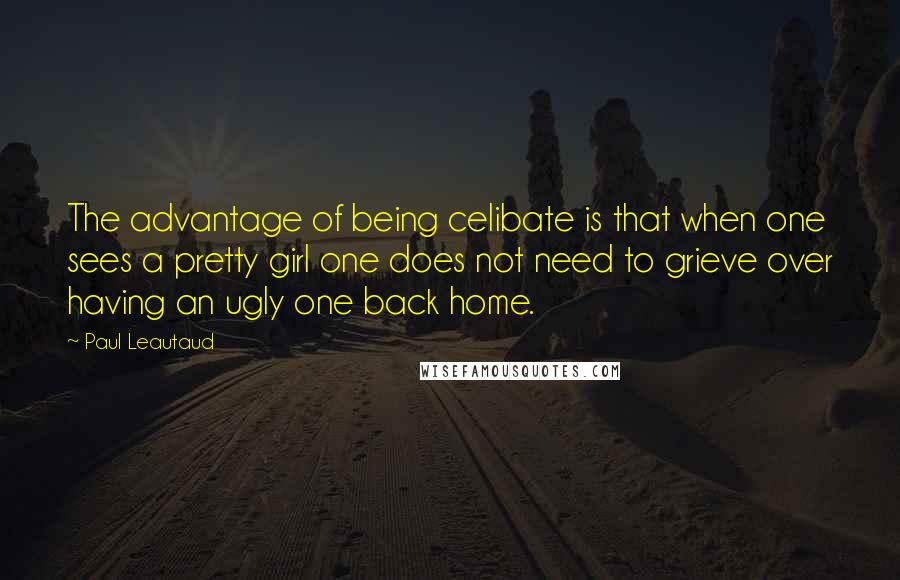 Paul Leautaud Quotes: The advantage of being celibate is that when one sees a pretty girl one does not need to grieve over having an ugly one back home.