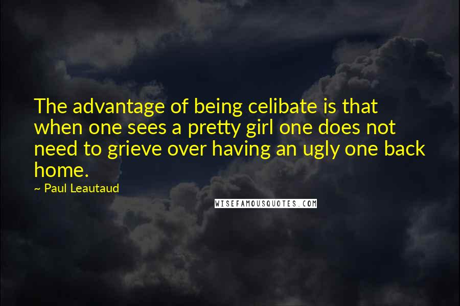 Paul Leautaud Quotes: The advantage of being celibate is that when one sees a pretty girl one does not need to grieve over having an ugly one back home.