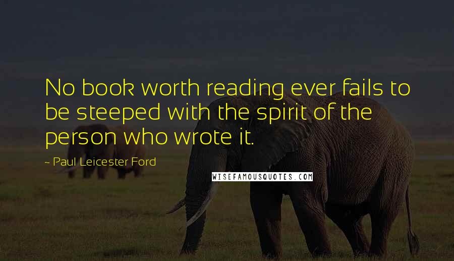 Paul Leicester Ford Quotes: No book worth reading ever fails to be steeped with the spirit of the person who wrote it.