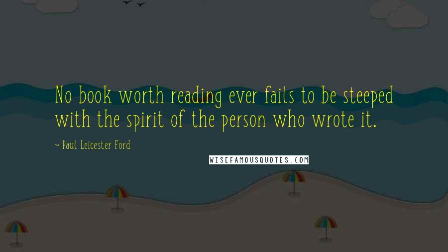 Paul Leicester Ford Quotes: No book worth reading ever fails to be steeped with the spirit of the person who wrote it.