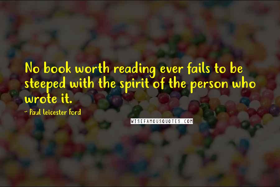 Paul Leicester Ford Quotes: No book worth reading ever fails to be steeped with the spirit of the person who wrote it.