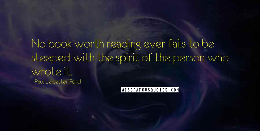 Paul Leicester Ford Quotes: No book worth reading ever fails to be steeped with the spirit of the person who wrote it.